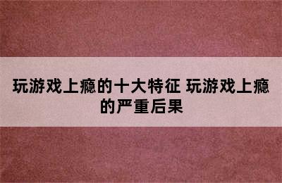 玩游戏上瘾的十大特征 玩游戏上瘾的严重后果